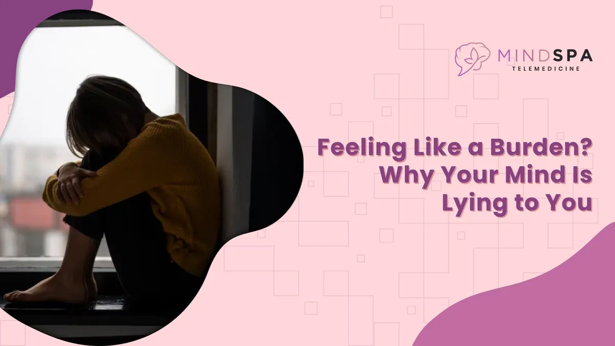 Feeling Like a Burden? Why Your Mind Is Lying to You